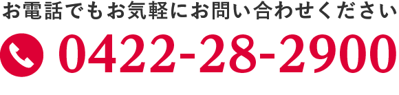 お電話でもお気軽にお問い合わせください tel 0422-28-2900